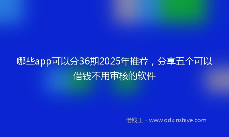 哪些app可以分36期2025年推荐，分享五个可以借钱不用审核的软件