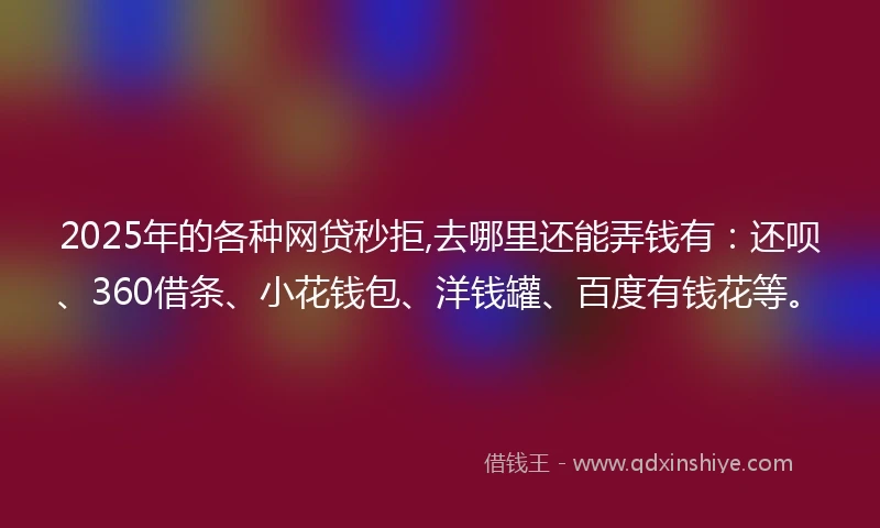 2025年的各种网贷秒拒,去哪里还能弄钱有：还呗、360借条、小花钱包、洋钱罐、百度有钱花等。