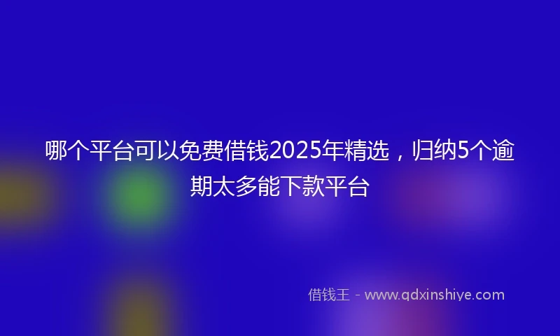 哪个平台可以免费借钱2025年精选，归纳5个逾期太多能下款平台