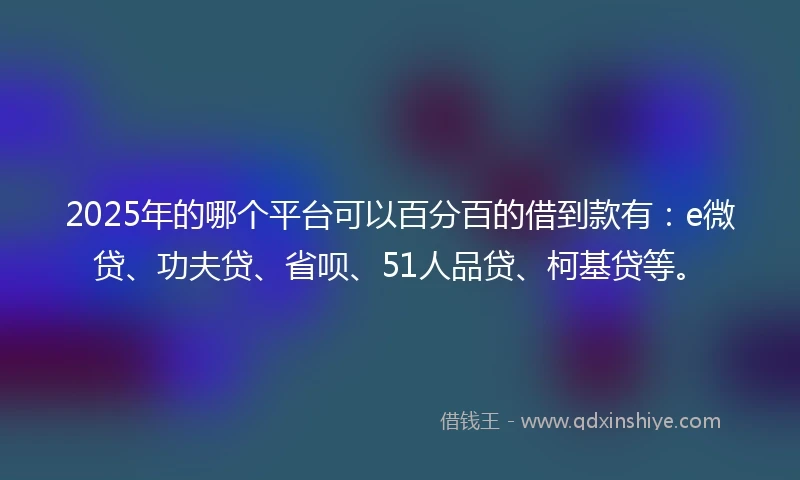 2025年的哪个平台可以百分百的借到款有：e微贷、功夫贷、省呗、51人品贷、柯基贷等。