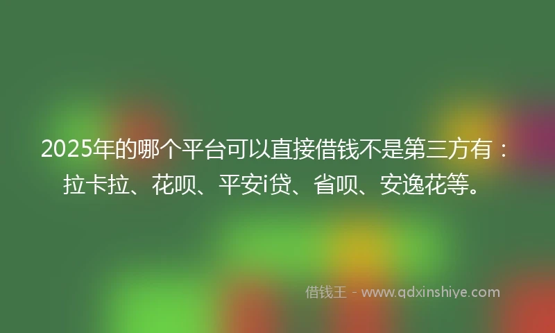 2025年的哪个平台可以直接借钱不是第三方有：拉卡拉、花呗、平安i贷、省呗、安逸花等。
