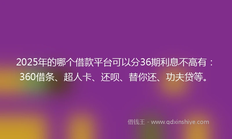 2025年的哪个借款平台可以分36期利息不高有：360借条、超人卡、还呗、替你还、功夫贷等。