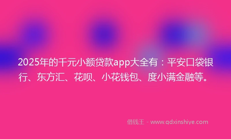 2025年的千元小额贷款app大全有：平安口袋银行、东方汇、花呗、小花钱包、度小满金融等。