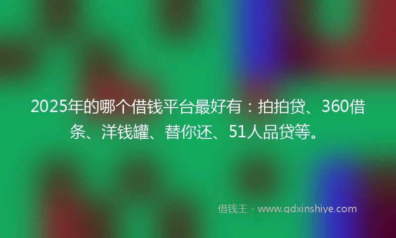 2025年的哪个借钱平台最好有：拍拍贷、360借条、洋钱罐、替你还、51人品贷等。