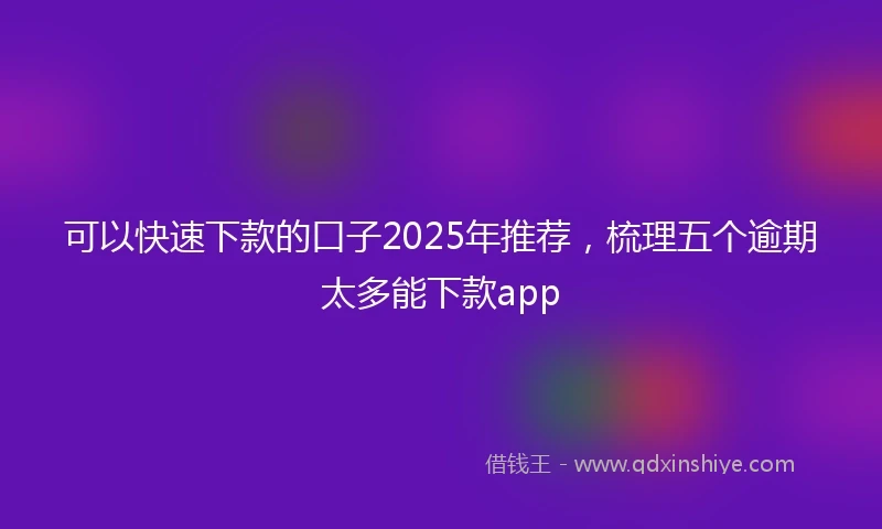 可以快速下款的口子2025年推荐，梳理五个逾期太多能下款app
