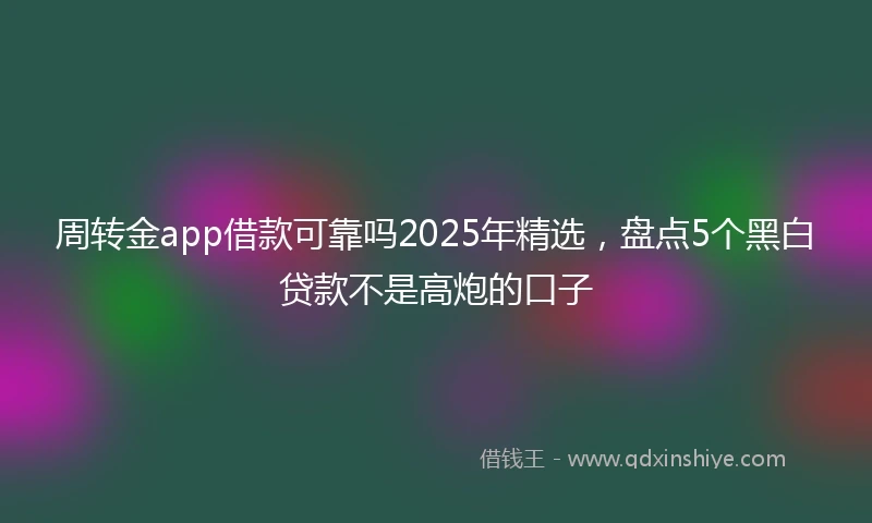 周转金app借款可靠吗2025年精选，盘点5个黑白贷款不是高炮的口子