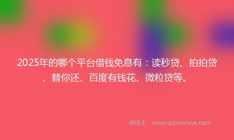 2025年的哪个平台借钱免息有：读秒贷、拍拍贷、替你还、百度有钱花、微粒贷等。
