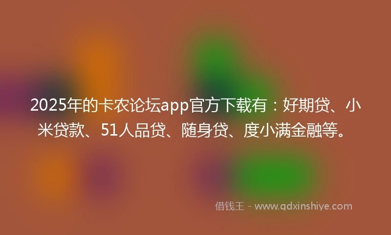 2025年的卡农论坛app官方下载有：好期贷、小米贷款、51人品贷、随身贷、度小满金融等。
