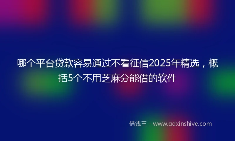 哪个平台贷款容易通过不看征信2025年精选，概括5个不用芝麻分能借的软件