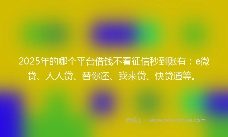 2025年的哪个平台借钱不看征信秒到账有：e微贷、人人贷、替你还、我来贷、快贷通等。