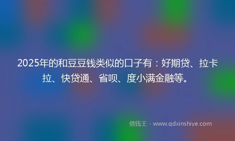 2025年的和豆豆钱类似的口子有：好期贷、拉卡拉、快贷通、省呗、度小满金融等。