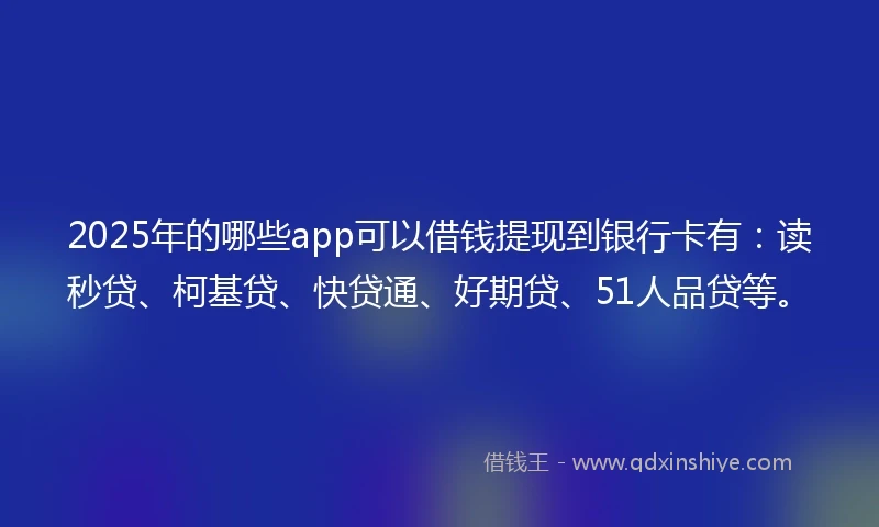2025年的哪些app可以借钱提现到银行卡有：读秒贷、柯基贷、快贷通、好期贷、51人品贷等。