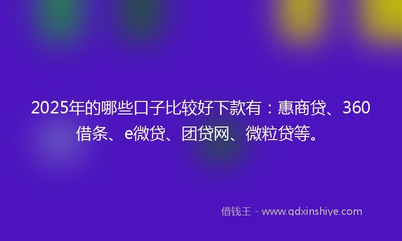2025年的哪些口子比较好下款有：惠商贷、360借条、e微贷、团贷网、微粒贷等。