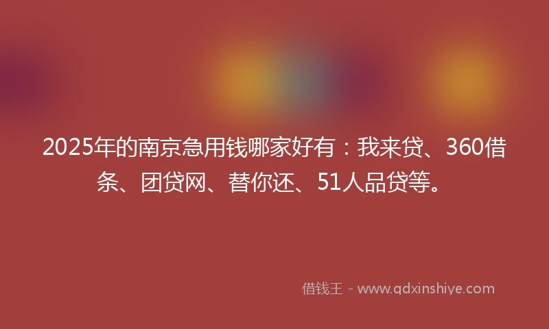 2025年的南京急用钱哪家好有：我来贷、360借条、团贷网、替你还、51人品贷等。