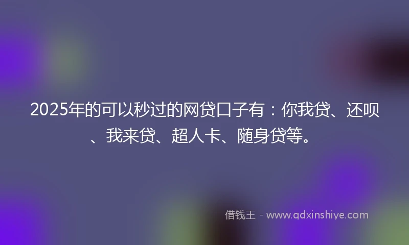 2025年的可以秒过的网贷口子有：你我贷、还呗、我来贷、超人卡、随身贷等。