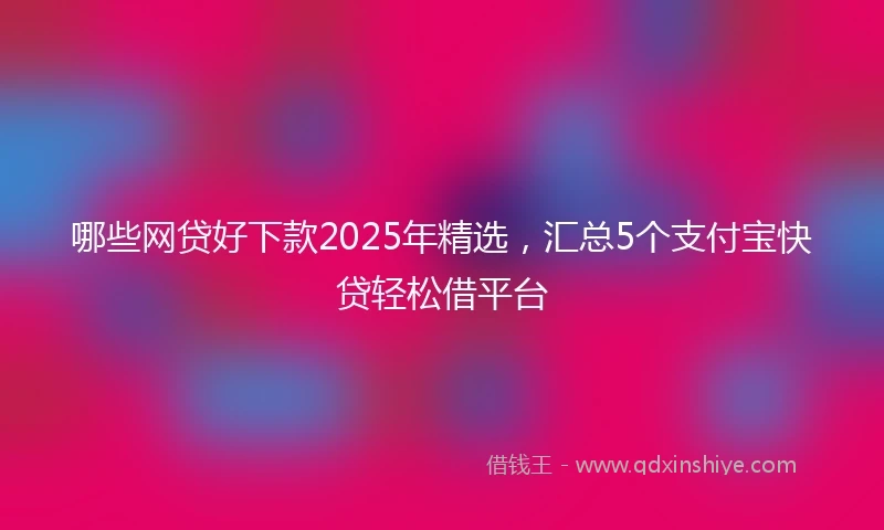 哪些网贷好下款2025年精选，汇总5个支付宝快贷轻松借平台