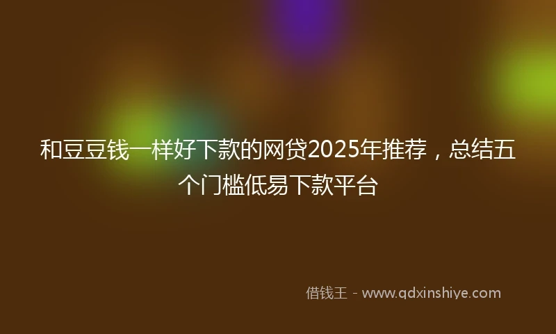 和豆豆钱一样好下款的网贷2025年推荐，总结五个门槛低易下款平台