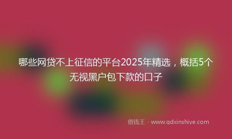 哪些网贷不上征信的平台2025年精选，概括5个无视黑户包下款的口子