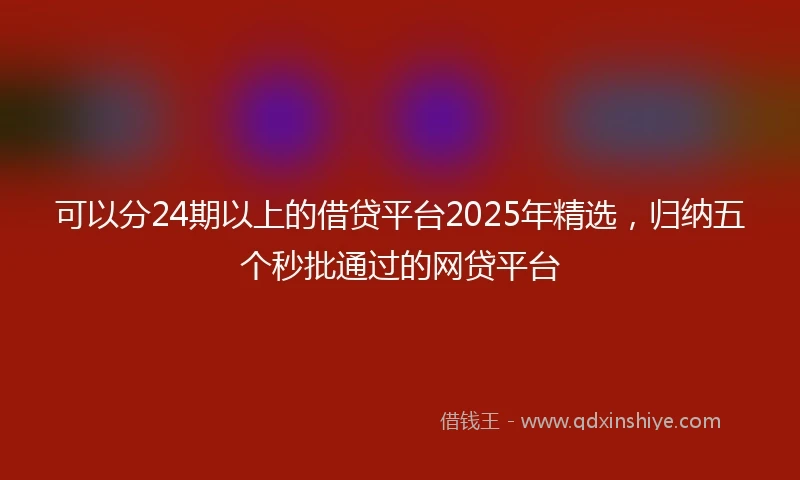 可以分24期以上的借贷平台2025年精选，归纳五个秒批通过的网贷平台