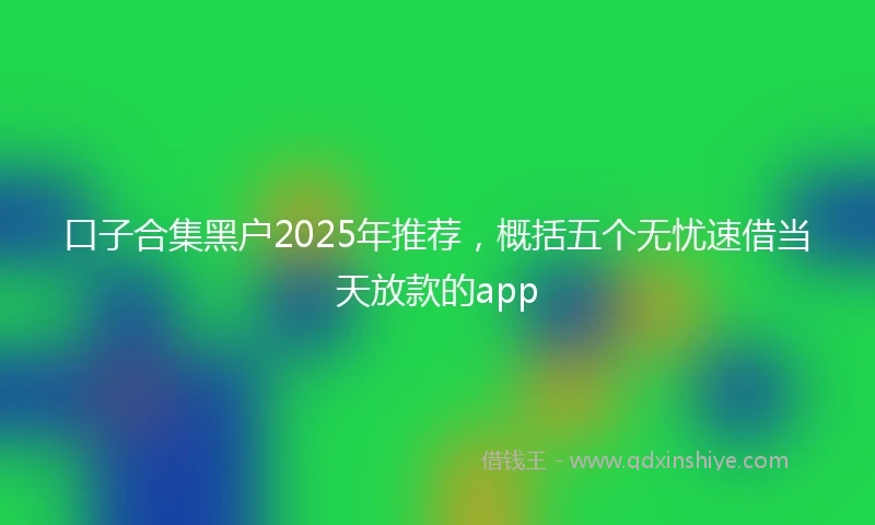 口子合集黑户2025年推荐，概括五个无忧速借当天放款的app