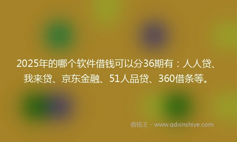 2025年的哪个软件借钱可以分36期有：人人贷、我来贷、京东金融、51人品贷、360借条等。