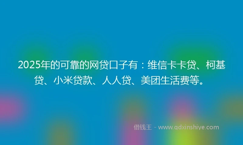 2025年的可靠的网贷口子有：维信卡卡贷、柯基贷、小米贷款、人人贷、美团生活费等。