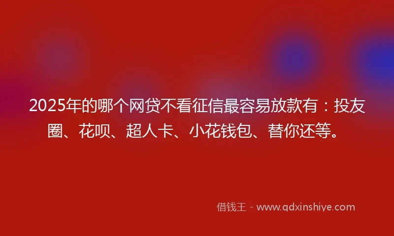 2025年的哪个网贷不看征信最容易放款有：投友圈、花呗、超人卡、小花钱包、替你还等。