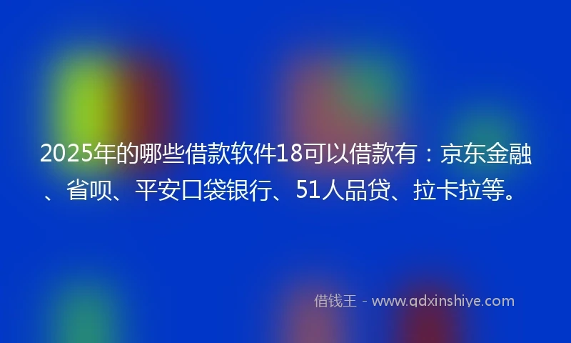 2025年的哪些借款软件18可以借款有：京东金融、省呗、平安口袋银行、51人品贷、拉卡拉等。