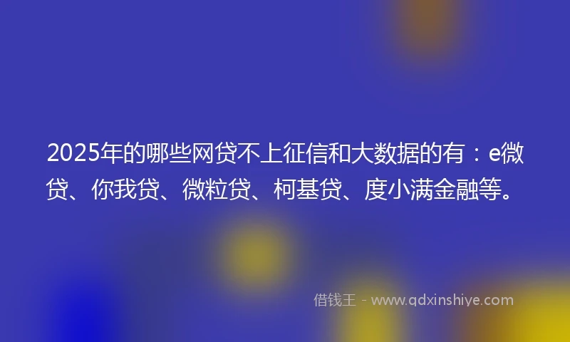 2025年的哪些网贷不上征信和大数据的有：e微贷、你我贷、微粒贷、柯基贷、度小满金融等。