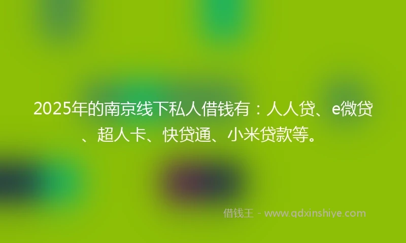 2025年的南京线下私人借钱有：人人贷、e微贷、超人卡、快贷通、小米贷款等。