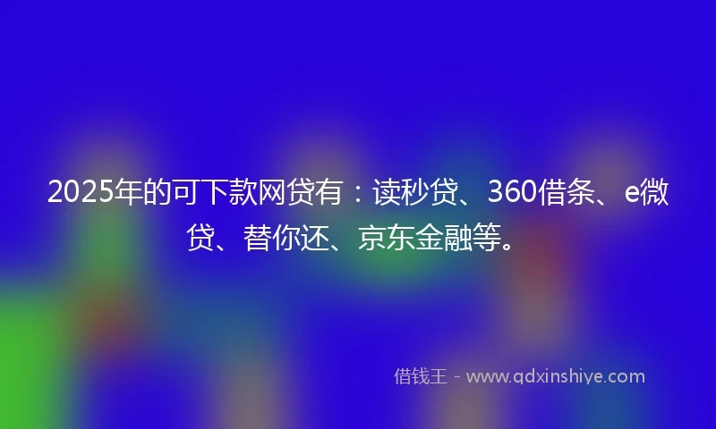 2025年的可下款网贷有：读秒贷、360借条、e微贷、替你还、京东金融等。
