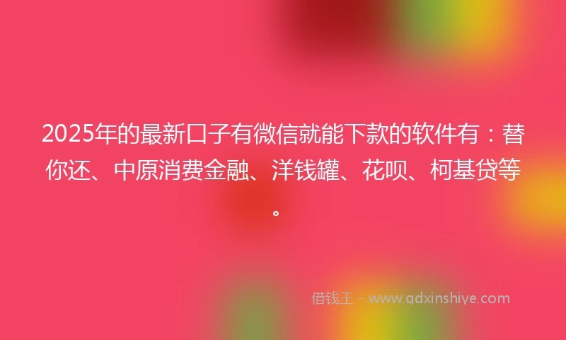2025年的最新口子有微信就能下款的软件有：替你还、中原消费金融、洋钱罐、花呗、柯基贷等。