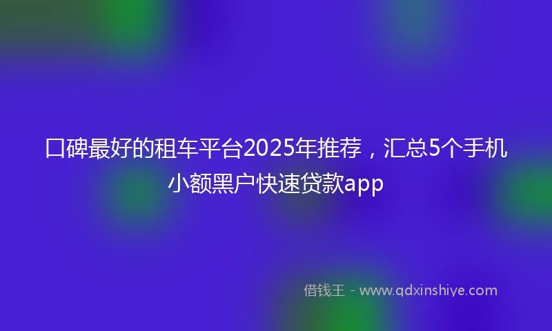 口碑最好的租车平台2025年推荐，汇总5个手机小额黑户快速贷款app