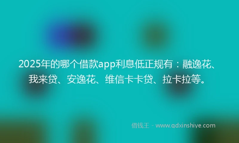 2025年的哪个借款app利息低正规有：融逸花、我来贷、安逸花、维信卡卡贷、拉卡拉等。