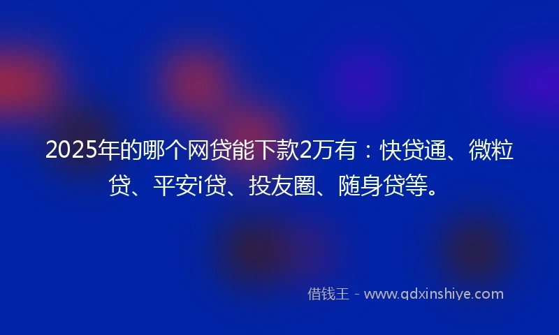 2025年的哪个网贷能下款2万有：快贷通、微粒贷、平安i贷、投友圈、随身贷等。