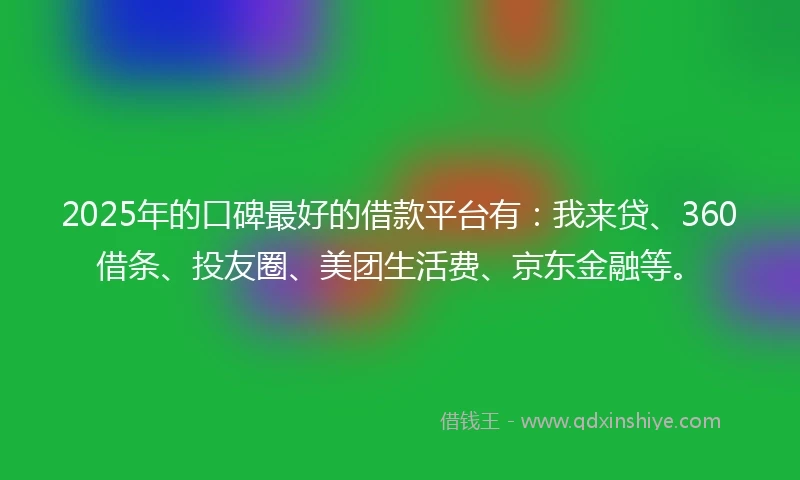 2025年的口碑最好的借款平台有：我来贷、360借条、投友圈、美团生活费、京东金融等。