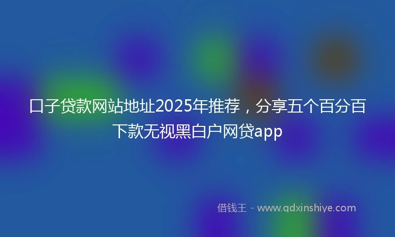 口子贷款网站地址2025年推荐，分享五个百分百下款无视黑白户网贷app