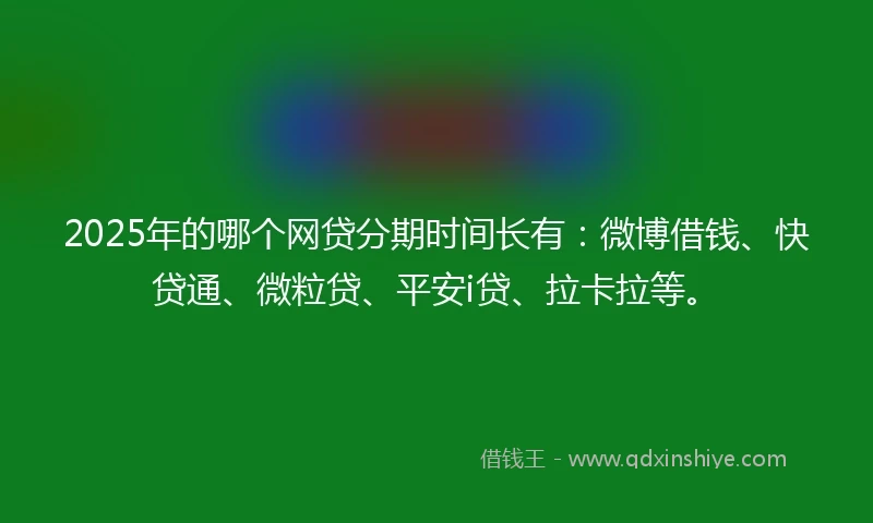 2025年的哪个网贷分期时间长有：微博借钱、快贷通、微粒贷、平安i贷、拉卡拉等。
