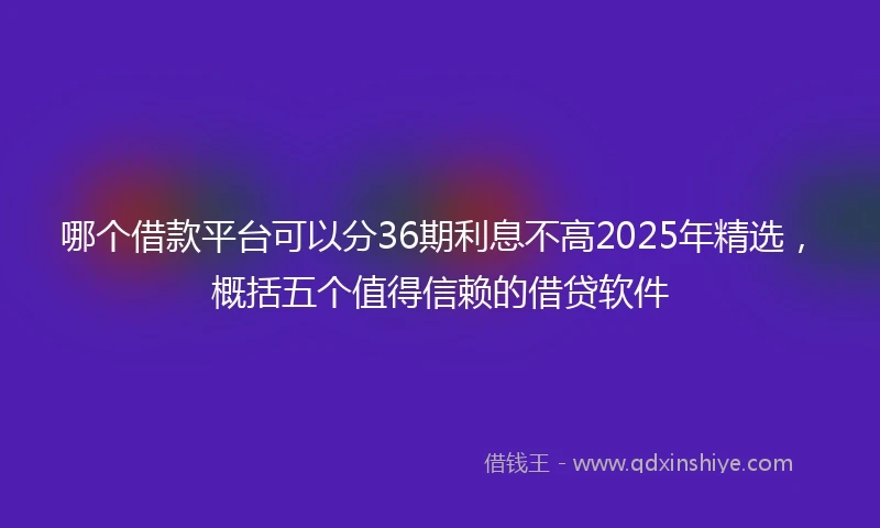 哪个借款平台可以分36期利息不高2025年精选，概括五个值得信赖的借贷软件