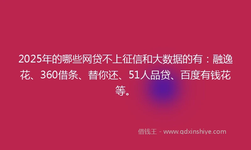 2025年的哪些网贷不上征信和大数据的有：融逸花、360借条、替你还、51人品贷、百度有钱花等。