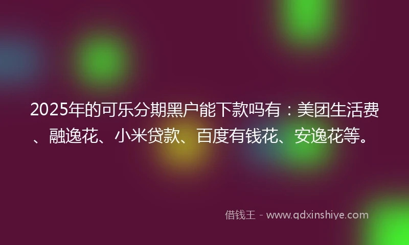 2025年的可乐分期黑户能下款吗有:美团生活费、融逸花、小米贷款、百度有钱花、安逸花等。
