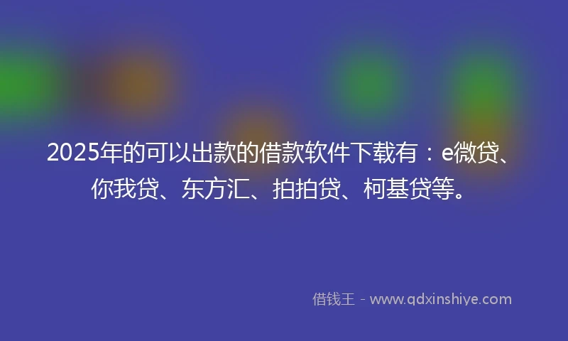 2025年的可以出款的借款软件下载有：e微贷、你我贷、东方汇、拍拍贷、柯基贷等。