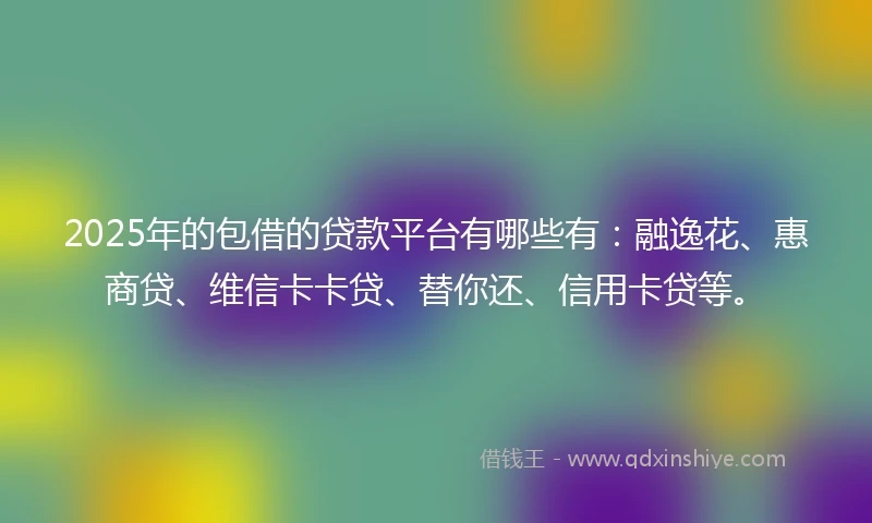 2025年的包借的贷款平台有哪些有：融逸花、惠商贷、维信卡卡贷、替你还、信用卡贷等。