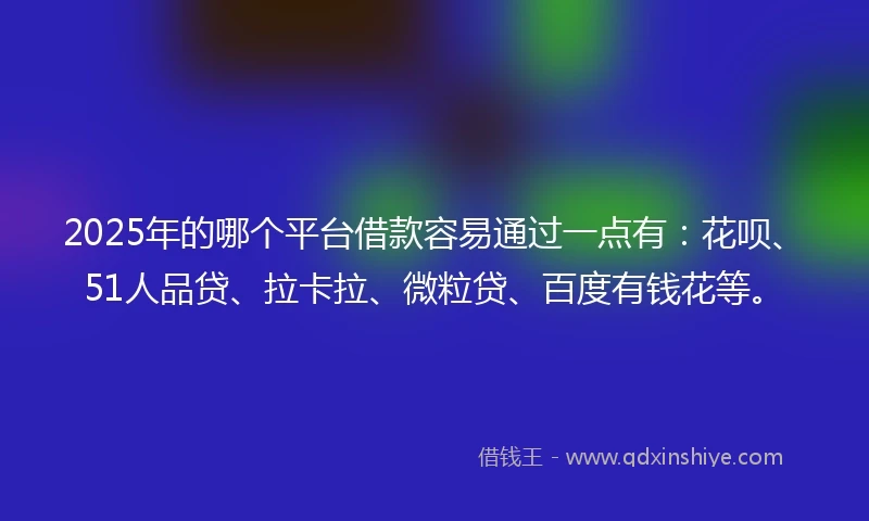 2025年的哪个平台借款容易通过一点有：花呗、51人品贷、拉卡拉、微粒贷、百度有钱花等。