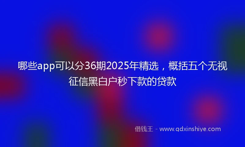 哪些app可以分36期2025年精选，概括五个无视征信黑白户秒下款的贷款