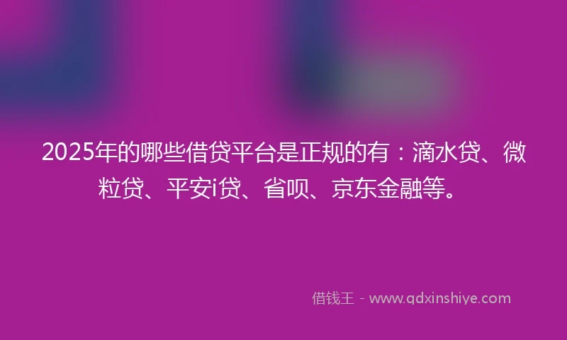 2025年的哪些借贷平台是正规的有：滴水贷、微粒贷、平安i贷、省呗、京东金融等。