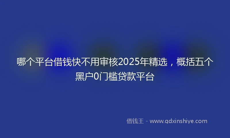 哪个平台借钱快不用审核2025年精选，概括五个黑户0门槛贷款平台