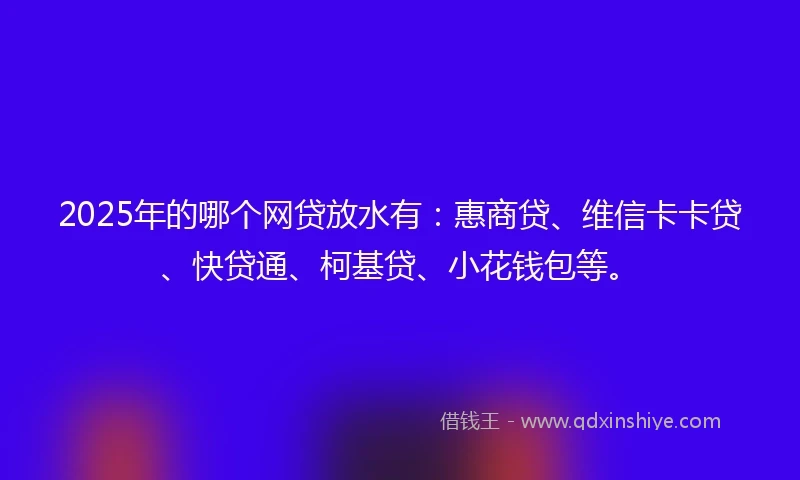 2025年的哪个网贷放水有：惠商贷、维信卡卡贷、快贷通、柯基贷、小花钱包等。