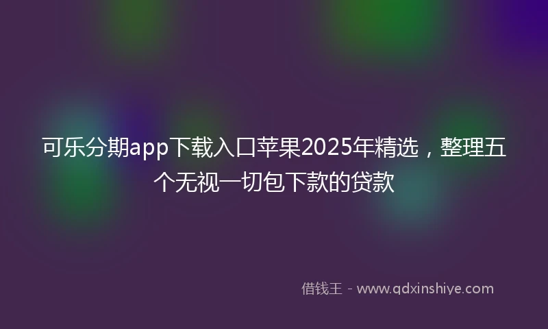 可乐分期app下载入口苹果2025年精选，整理五个无视一切包下款的贷款