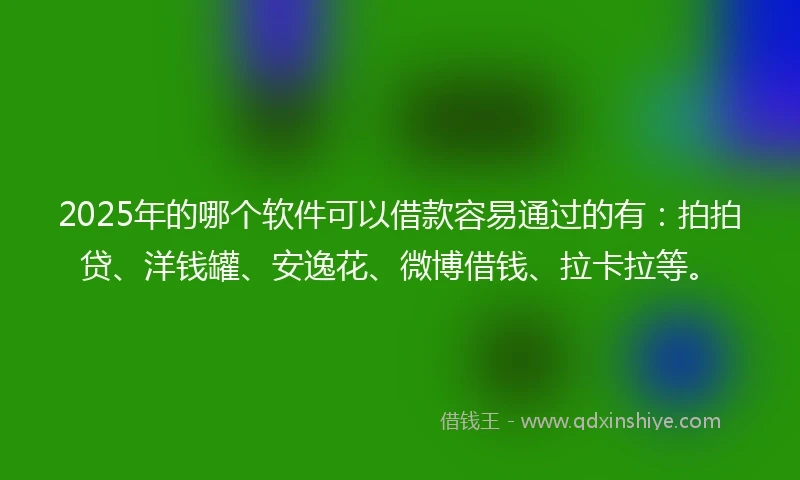 2025年的哪个软件可以借款容易通过的有：拍拍贷、洋钱罐、安逸花、微博借钱、拉卡拉等。